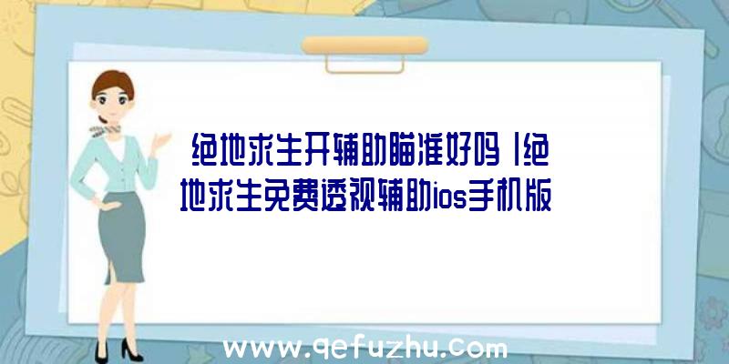 「绝地求生开辅助瞄准好吗」|绝地求生免费透视辅助ios手机版